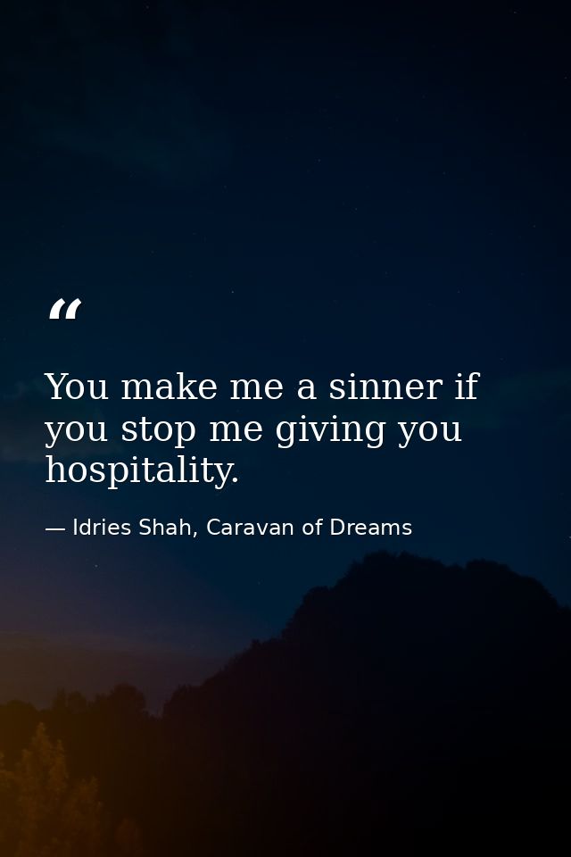 You make me a sinner if you stop me giving you hospitality. — Idries Shah, Caravan of Dreams