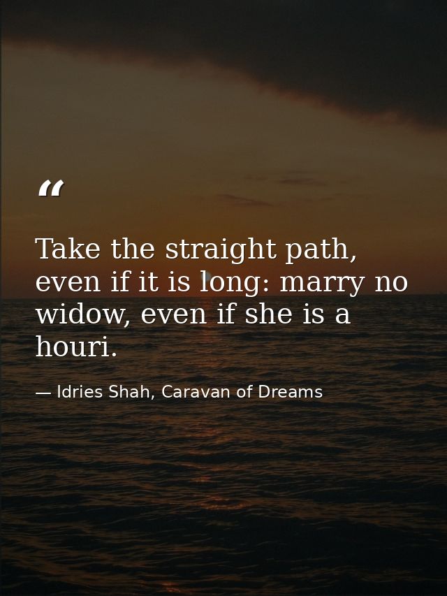 Take the straight path, even if it is long: marry no widow, even if she is a houri. — Idries Shah, Caravan of Dreams