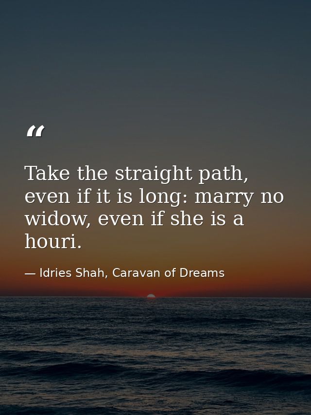 Take the straight path, even if it is long: marry no widow, even if she is a houri. — Idries Shah, Caravan of Dreams