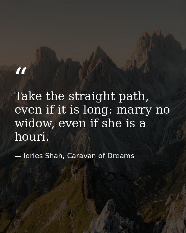 Take the straight path, even if it is long: marry no widow, even if she is a houri. — Idries Shah, Caravan of Dreams