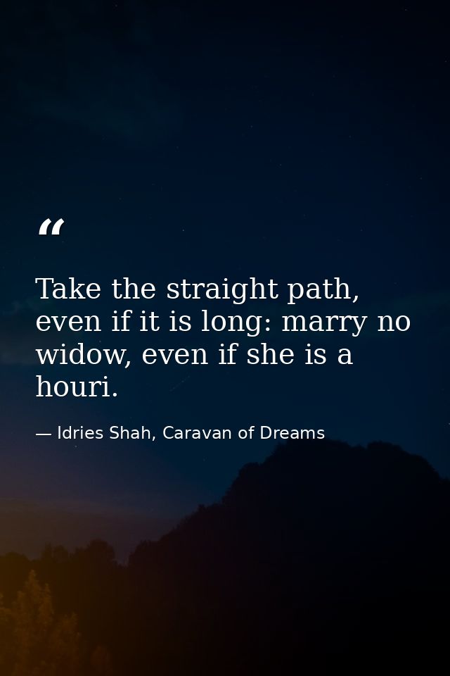 Take the straight path, even if it is long: marry no widow, even if she is a houri. — Idries Shah, Caravan of Dreams