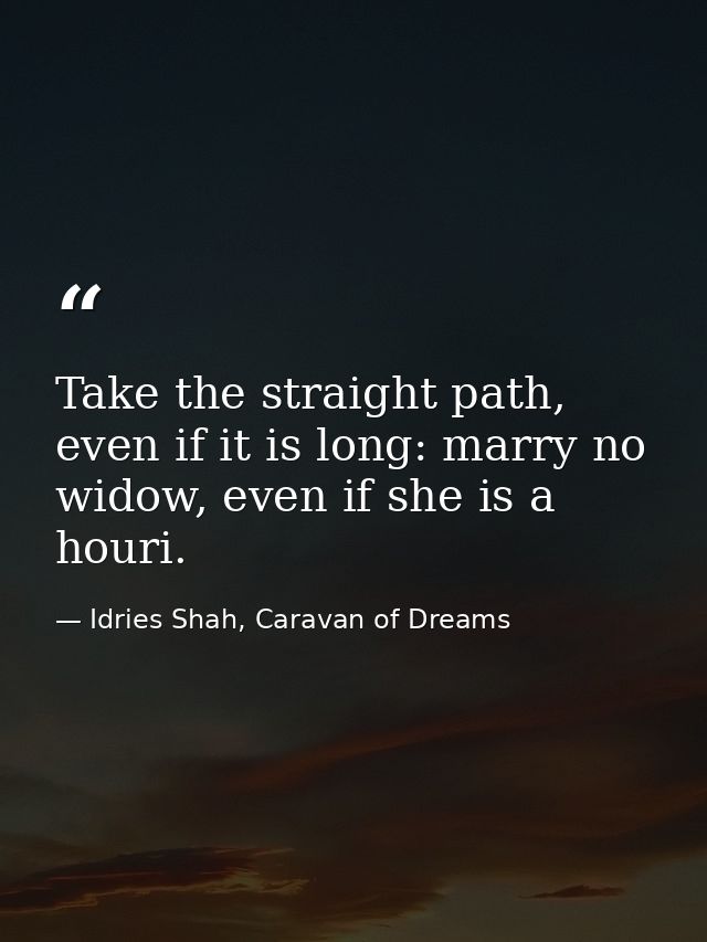 Take the straight path, even if it is long: marry no widow, even if she is a houri. — Idries Shah, Caravan of Dreams