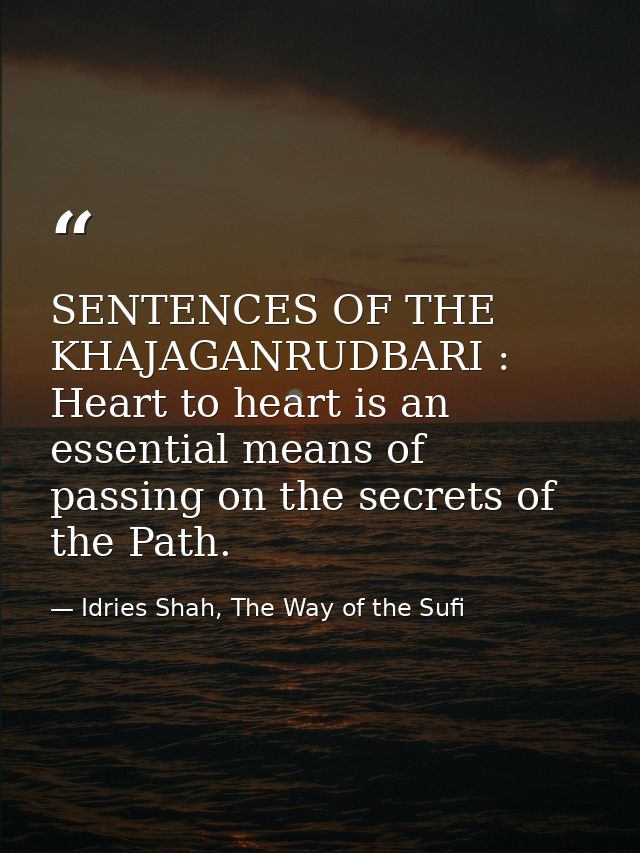 SENTENCES OF THE KHAJAGANRUDBARI : Heart to heart is an essential means of passing on the secrets of the Path. — Idries Shah, The Way of the Sufi