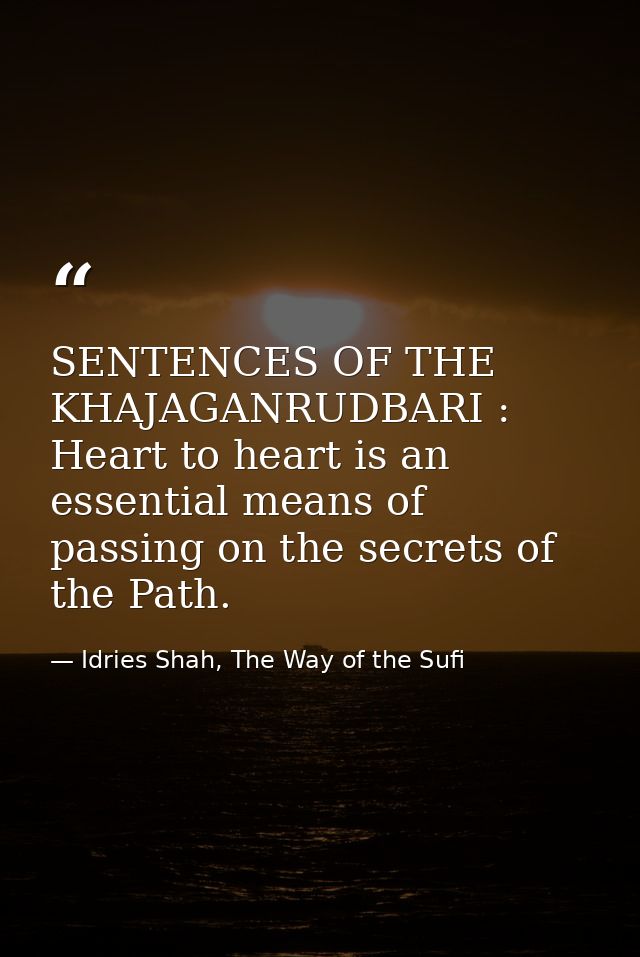 SENTENCES OF THE KHAJAGANRUDBARI : Heart to heart is an essential means of passing on the secrets of the Path. — Idries Shah, The Way of the Sufi