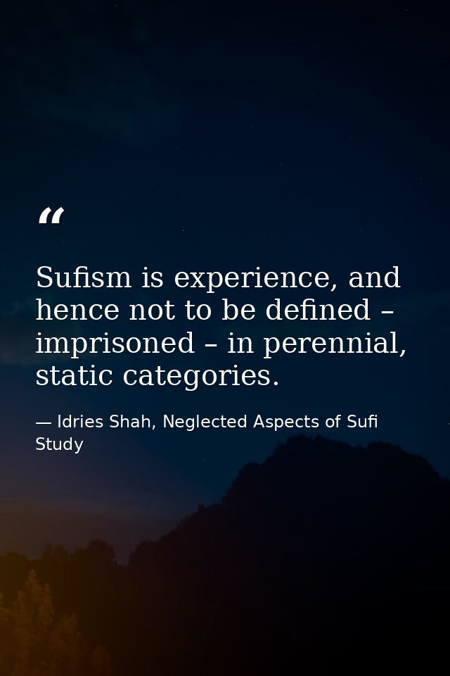 Sufism is experience, and hence not to be defined – imprisoned – in perennial, static categories. — Idries Shah, Neglected Aspects of Sufi Study