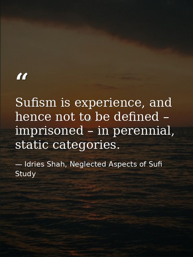 Sufism is experience, and hence not to be defined – imprisoned – in perennial, static categories. — Idries Shah, Neglected Aspects of Sufi Study
