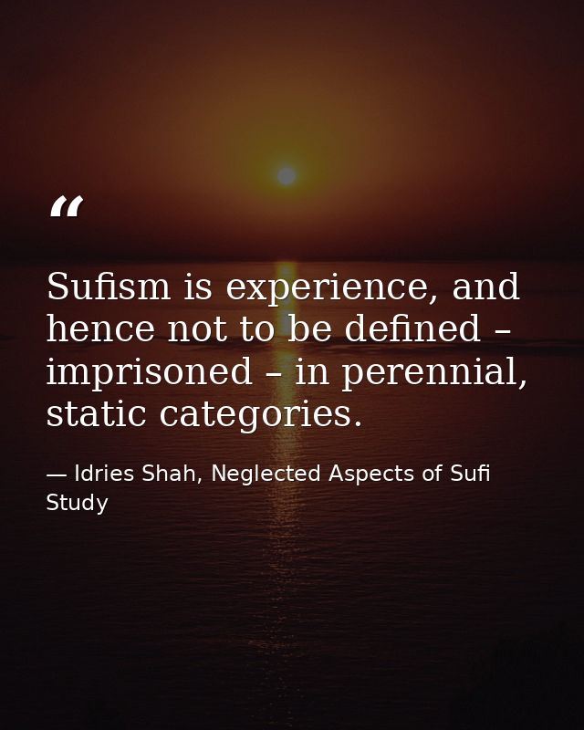 Sufism is experience, and hence not to be defined – imprisoned – in perennial, static categories. — Idries Shah, Neglected Aspects of Sufi Study
