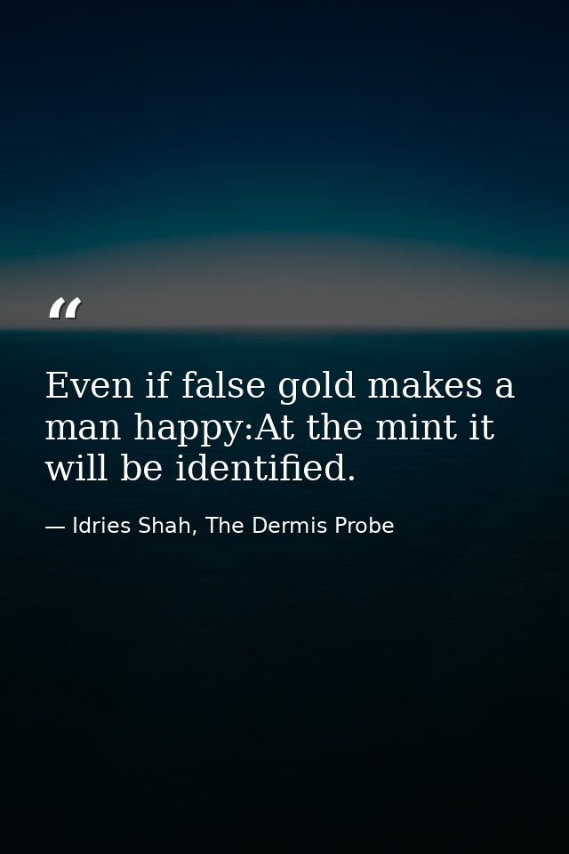 Even if false gold makes a man happy:At the mint it will be identified. — Idries Shah, The Dermis Probe
