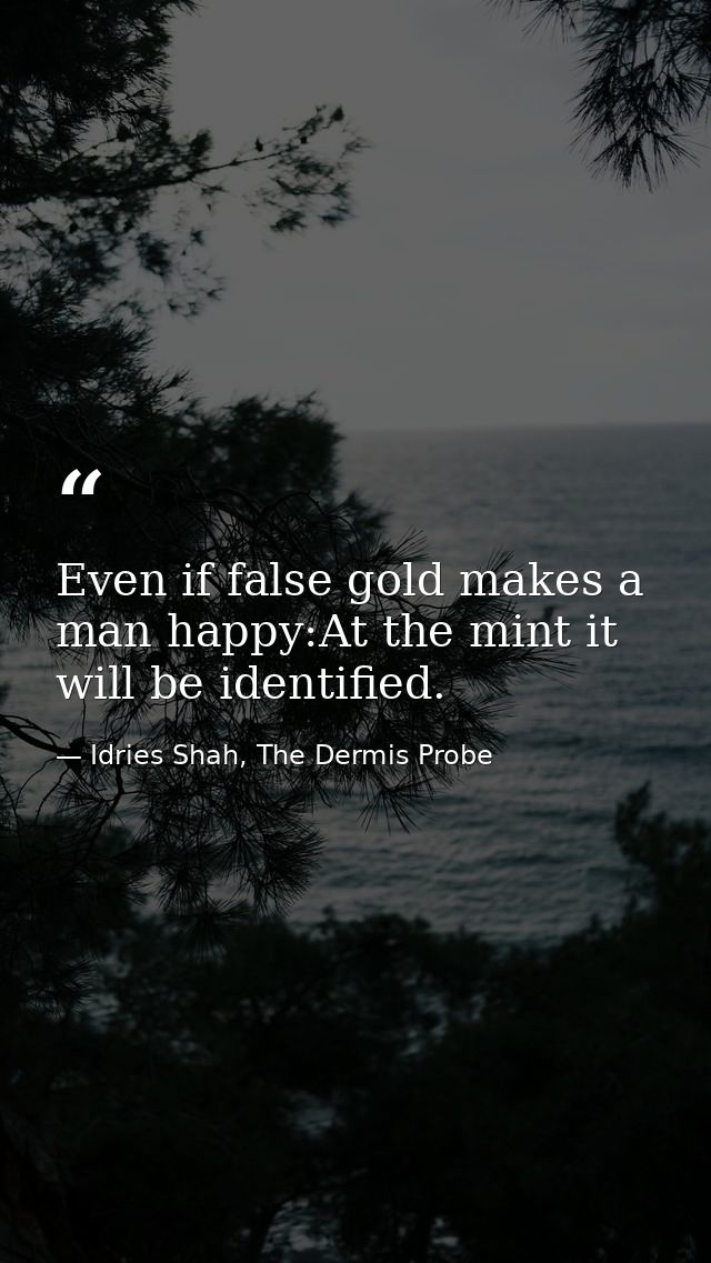 Even if false gold makes a man happy:At the mint it will be identified. — Idries Shah, The Dermis Probe