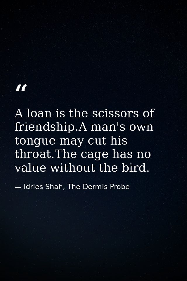 A loan is the scissors of friendship.A man's own tongue may cut his throat.The cage has no value without the bird. — Idries Shah, The Dermis Probe