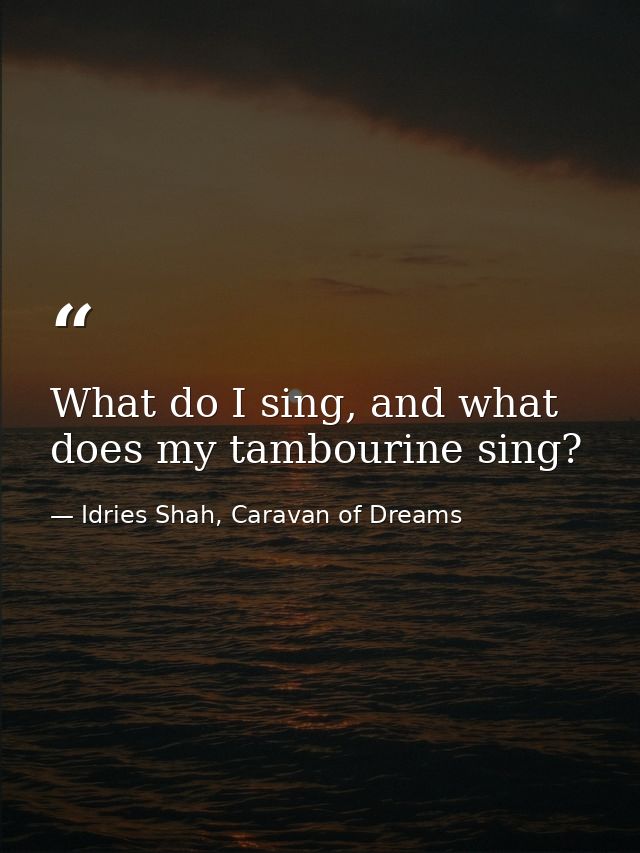 What do I sing, and what does my tambourine sing? — Idries Shah, Caravan of Dreams
