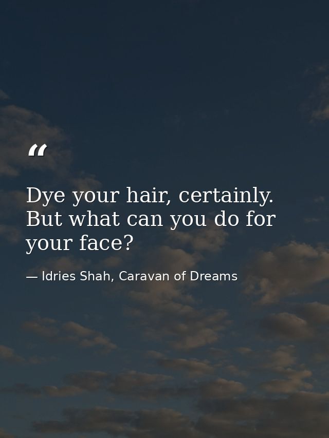 Dye your hair, certainly. But what can you do for your face? — Idries Shah, Caravan of Dreams