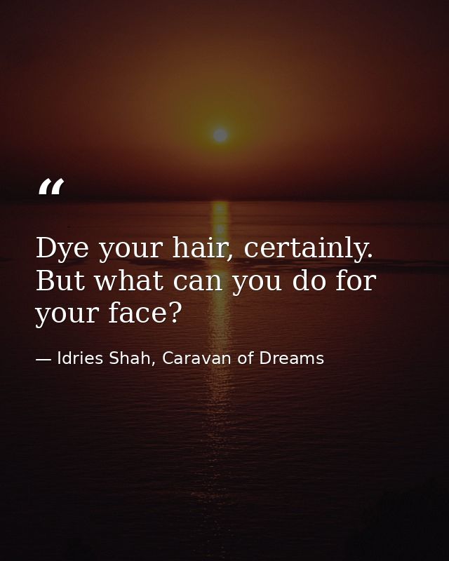 Dye your hair, certainly. But what can you do for your face? — Idries Shah, Caravan of Dreams