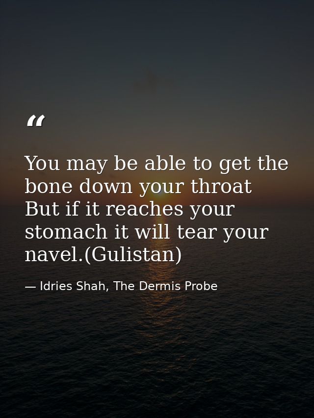 You may be able to get the bone down your throat But if it reaches your stomach it will tear your navel.(Gulistan) — Idries Shah, The Dermis Probe