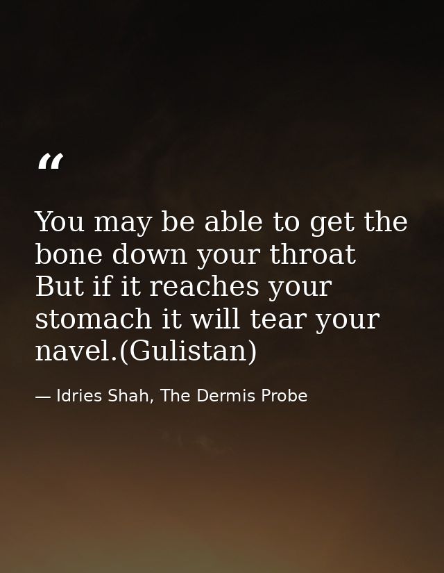You may be able to get the bone down your throat But if it reaches your stomach it will tear your navel.(Gulistan) — Idries Shah, The Dermis Probe