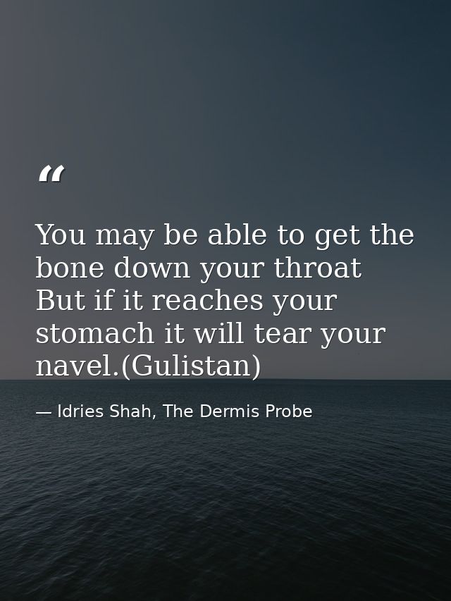 You may be able to get the bone down your throat But if it reaches your stomach it will tear your navel.(Gulistan) — Idries Shah, The Dermis Probe