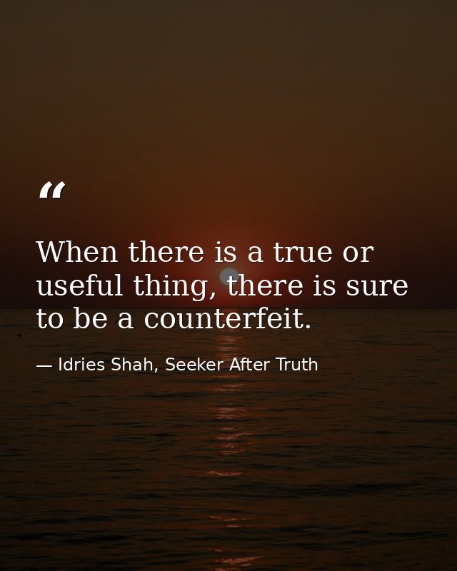 When there is a true or useful thing, there is sure to be a counterfeit. — Idries Shah, Seeker After Truth