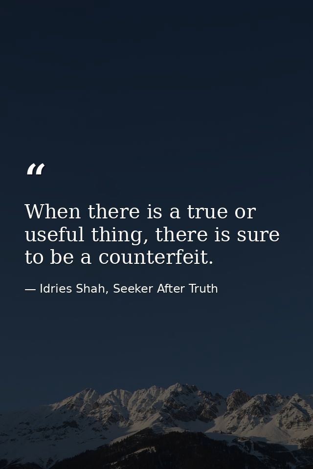 When there is a true or useful thing, there is sure to be a counterfeit. — Idries Shah, Seeker After Truth