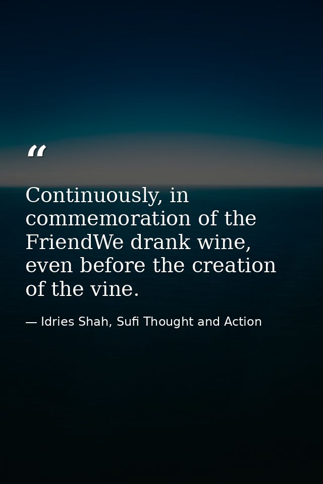 Continuously, in commemoration of the FriendWe drank wine, even before the creation of the vine. — Idries Shah, Sufi Thought and Action