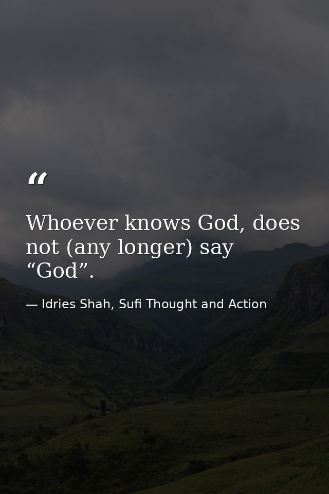 Whoever knows God, does not (any longer) say “God”. — Idries Shah, Sufi Thought and Action