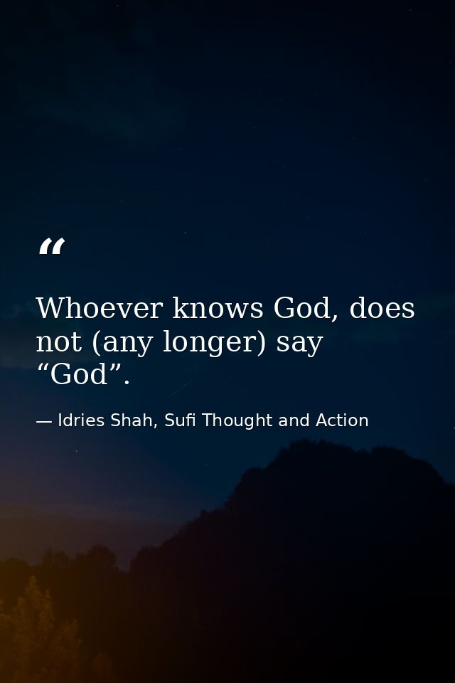 Whoever knows God, does not (any longer) say “God”. — Idries Shah, Sufi Thought and Action