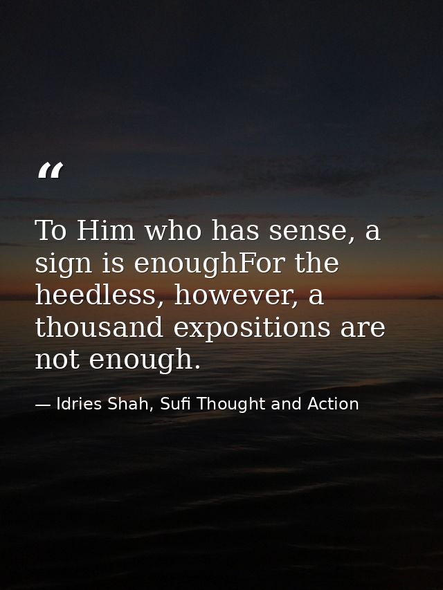 To Him who has sense, a sign is enoughFor the heedless, however, a thousand expositions are not enough. — Idries Shah, Sufi Thought and Action