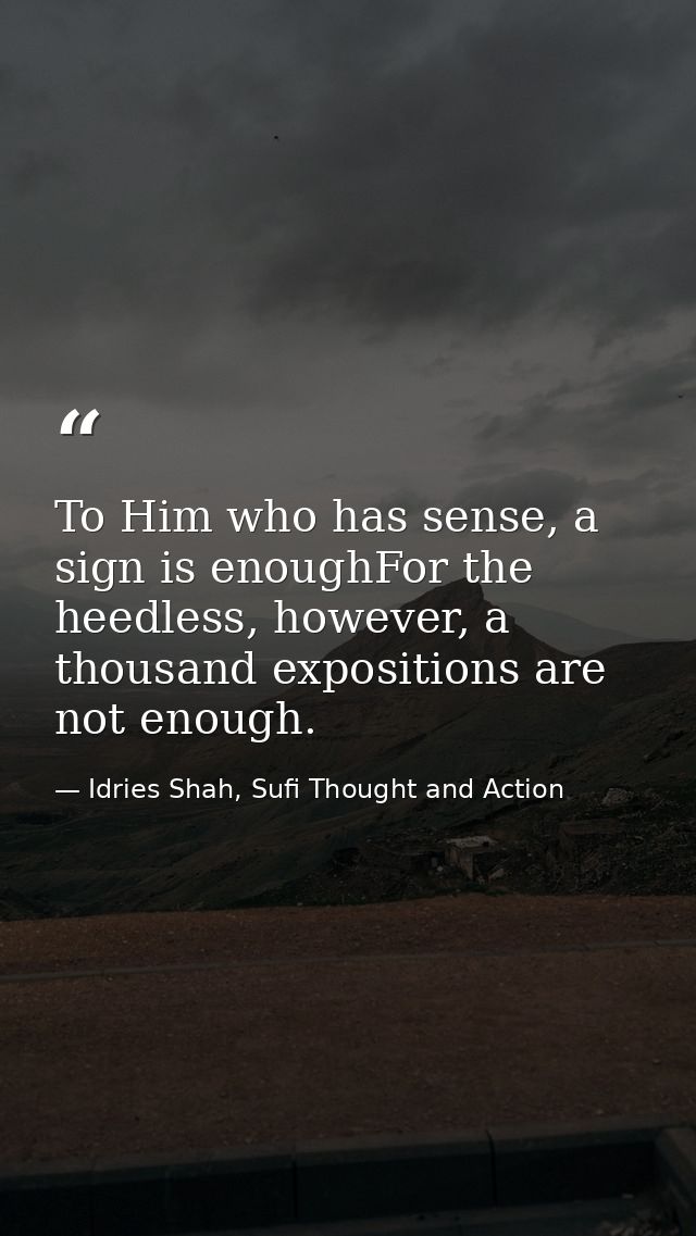 To Him who has sense, a sign is enoughFor the heedless, however, a thousand expositions are not enough. — Idries Shah, Sufi Thought and Action