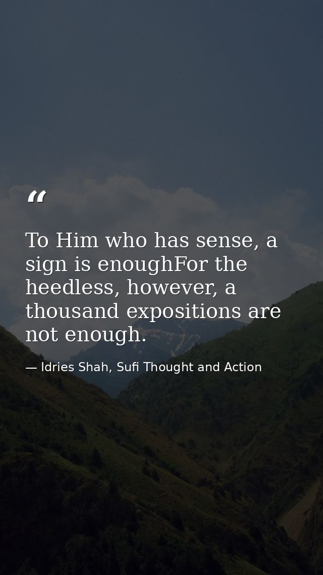 To Him who has sense, a sign is enoughFor the heedless, however, a thousand expositions are not enough. — Idries Shah, Sufi Thought and Action