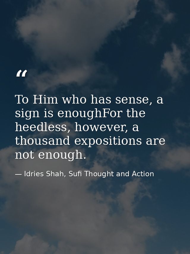 To Him who has sense, a sign is enoughFor the heedless, however, a thousand expositions are not enough. — Idries Shah, Sufi Thought and Action
