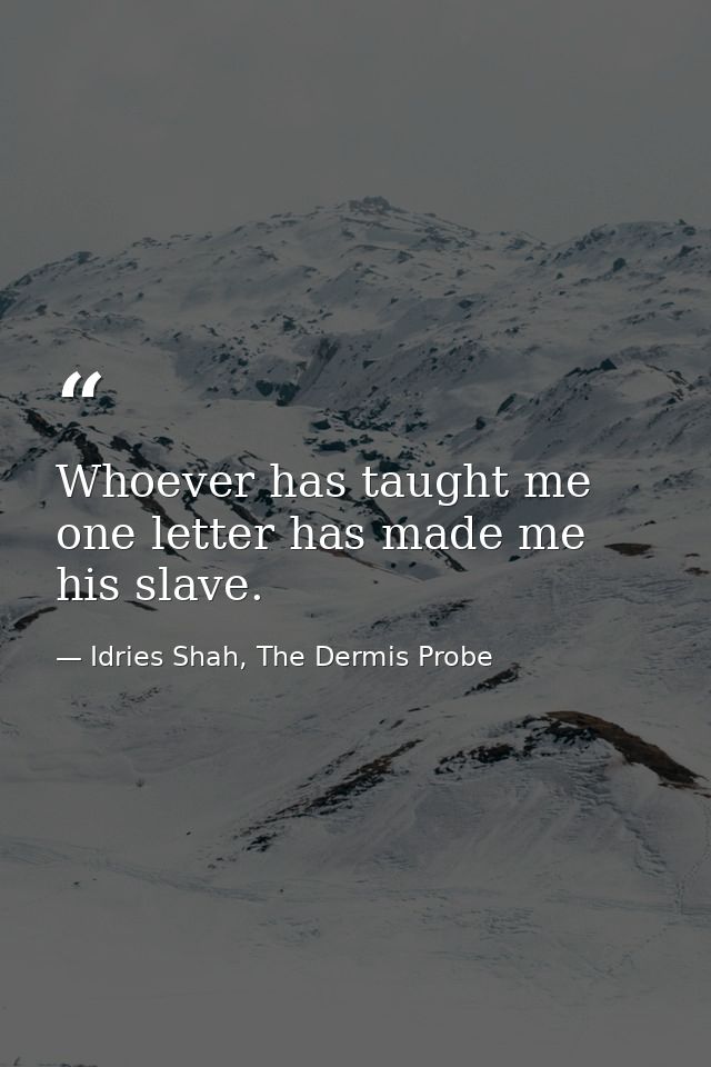 Whoever has taught me one letter has made me his slave. — Idries Shah, The Dermis Probe