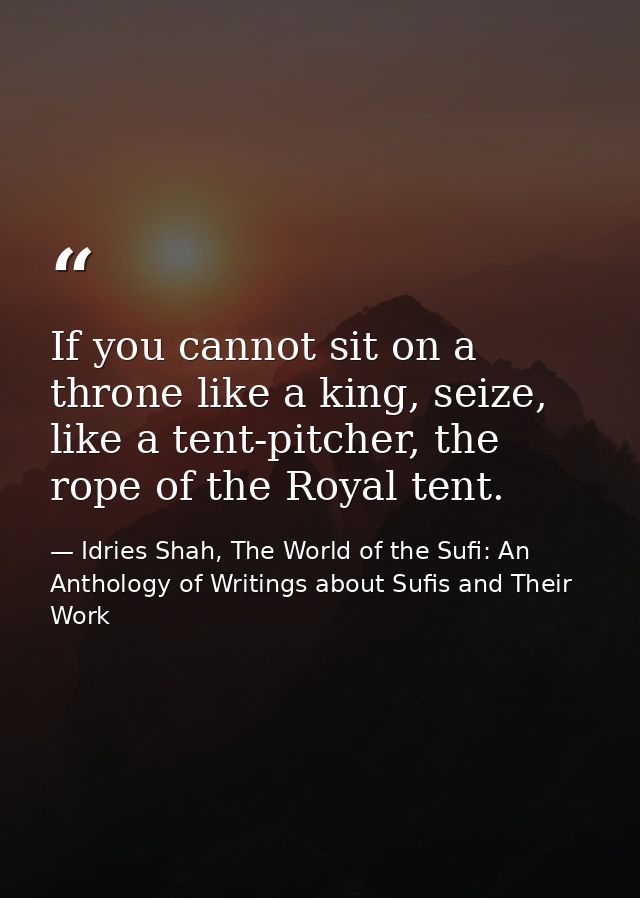 If you cannot sit on a throne like a king, seize, like a tent-pitcher, the rope of the Royal tent. — Idries Shah, The World of the Sufi: An Anthology of Writings about Sufis and Their Work