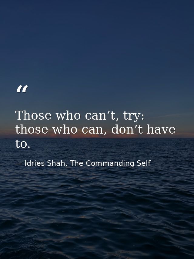 Those who can’t, try: those who can, don’t have to. — Idries Shah, The Commanding Self