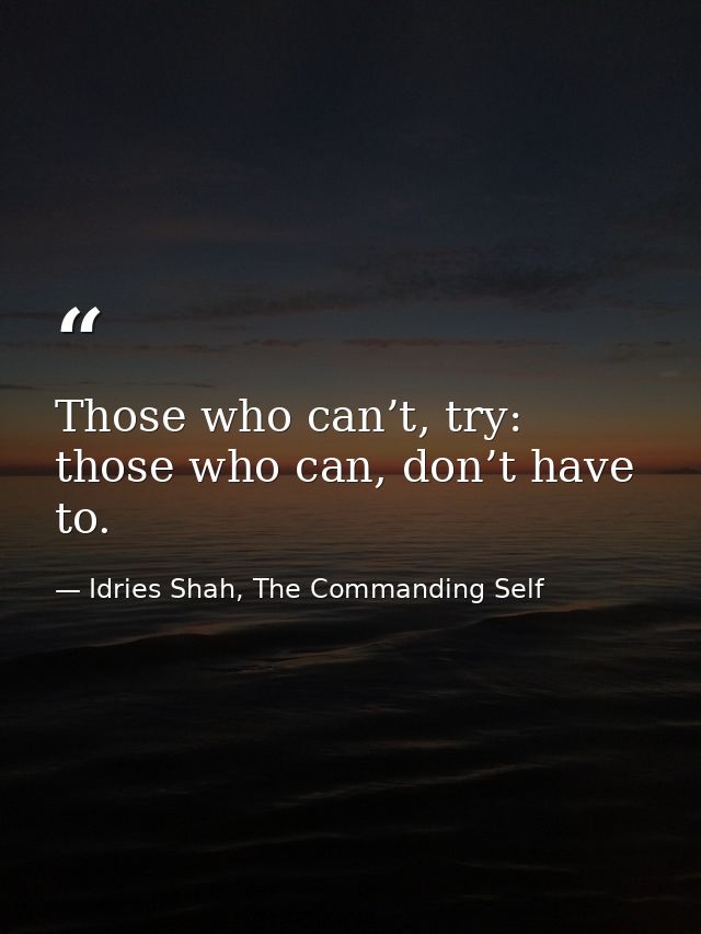 Those who can’t, try: those who can, don’t have to. — Idries Shah, The Commanding Self