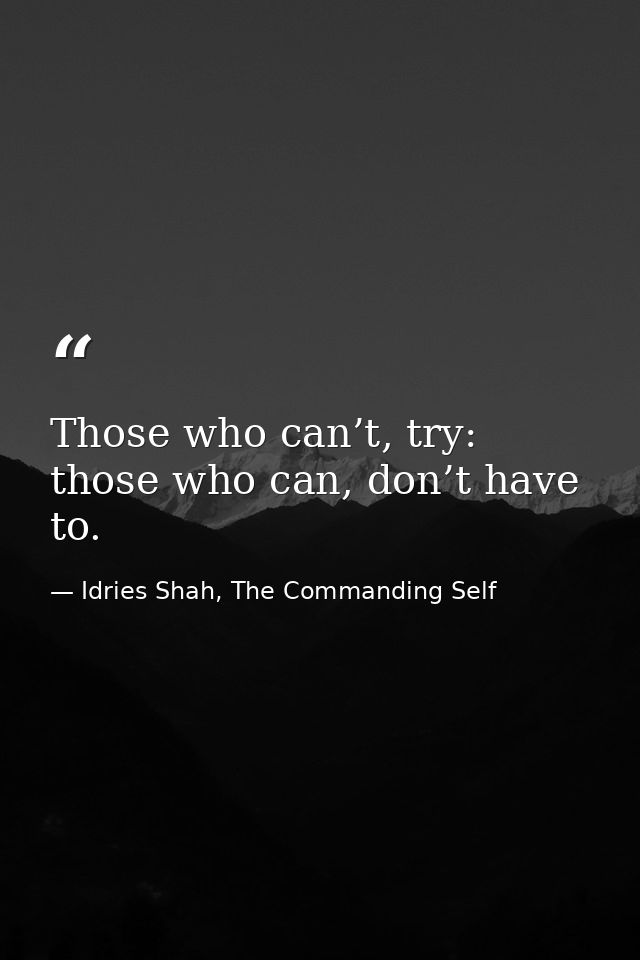 Those who can’t, try: those who can, don’t have to. — Idries Shah, The Commanding Self