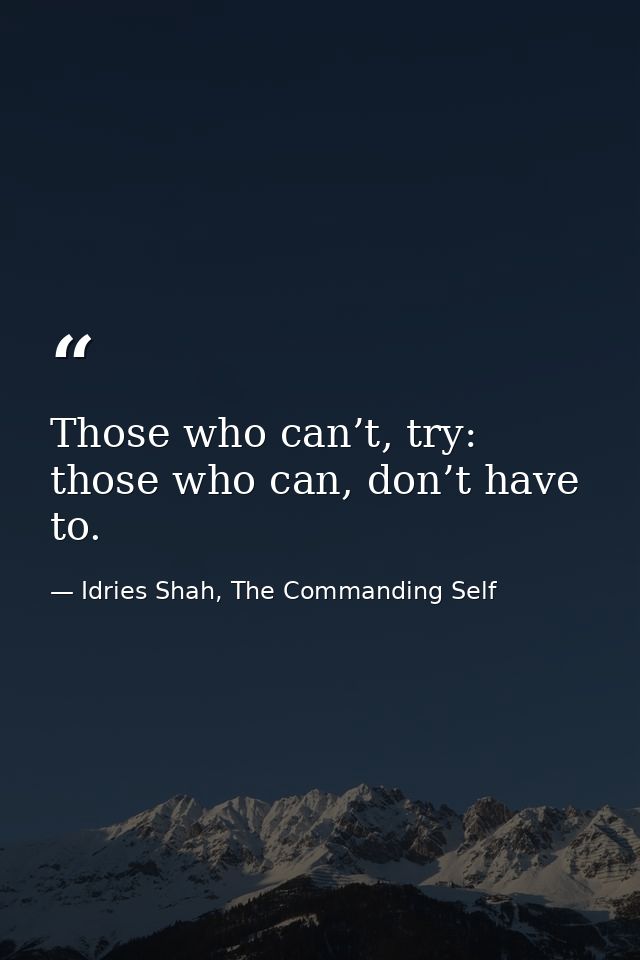 Those who can’t, try: those who can, don’t have to. — Idries Shah, The Commanding Self