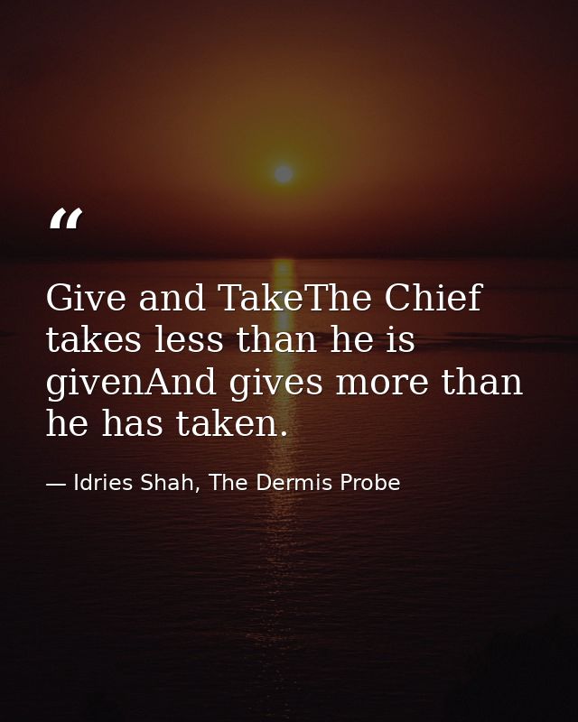 Give and TakeThe Chief takes less than he is givenAnd gives more than he has taken. — Idries Shah, The Dermis Probe