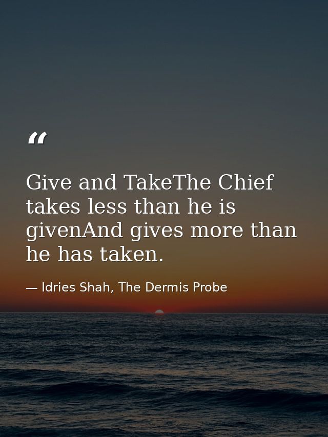 Give and TakeThe Chief takes less than he is givenAnd gives more than he has taken. — Idries Shah, The Dermis Probe