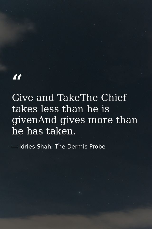 Give and TakeThe Chief takes less than he is givenAnd gives more than he has taken. — Idries Shah, The Dermis Probe