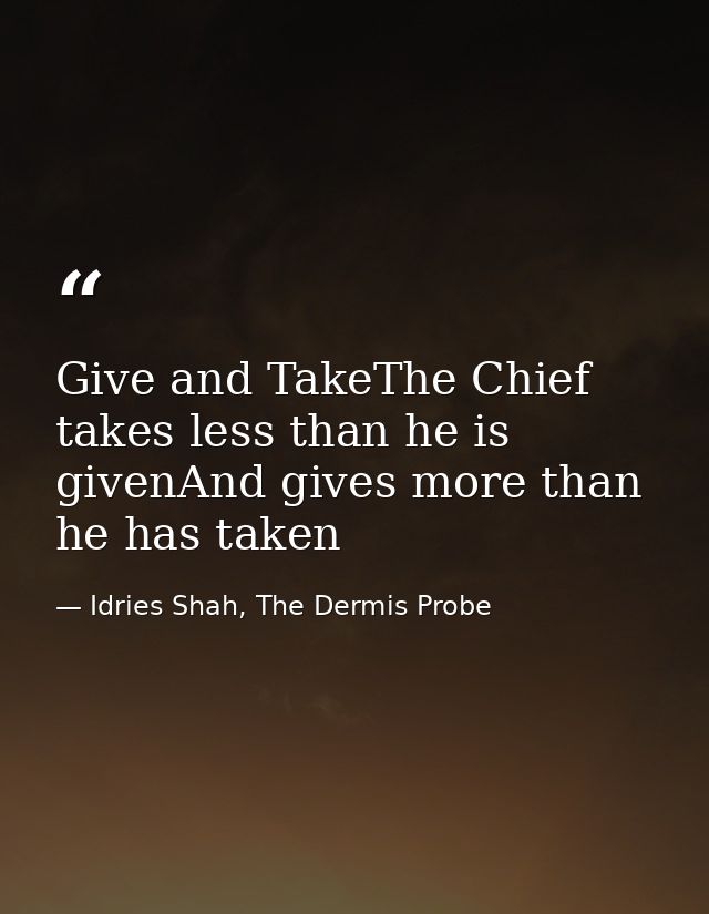 Give and TakeThe Chief takes less than he is givenAnd gives more than he has taken — Idries Shah, The Dermis Probe