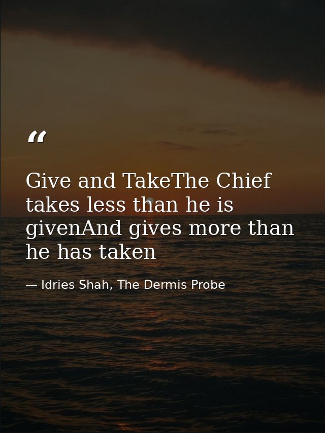Give and TakeThe Chief takes less than he is givenAnd gives more than he has taken — Idries Shah, The Dermis Probe