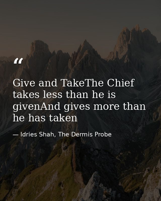 Give and TakeThe Chief takes less than he is givenAnd gives more than he has taken — Idries Shah, The Dermis Probe