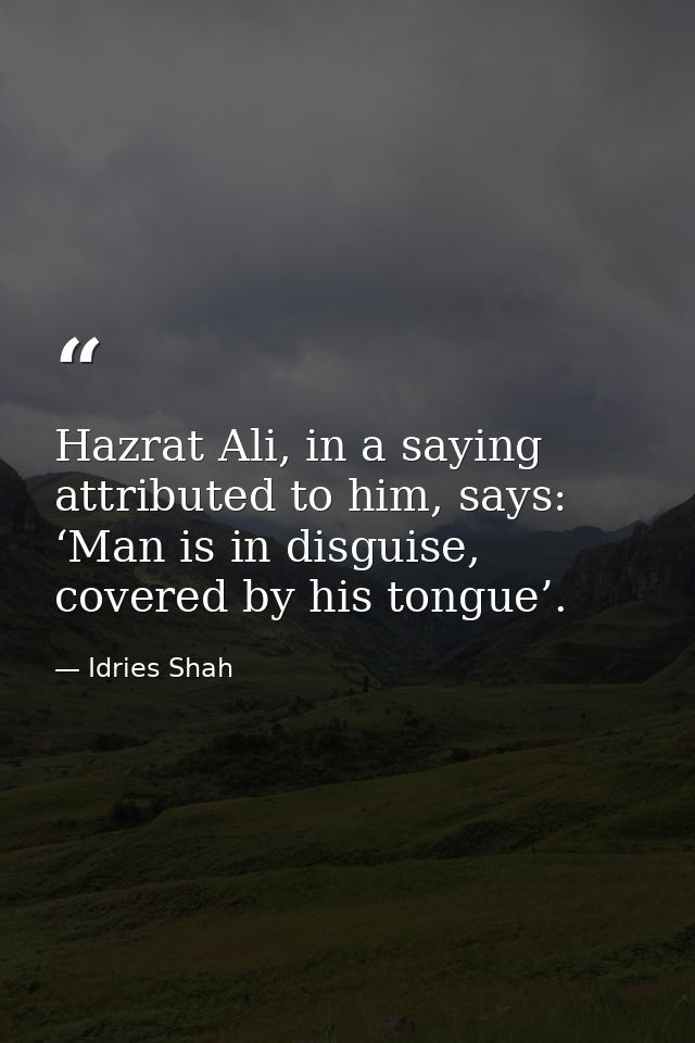 Hazrat Ali, in a saying attributed to him, says: ‘Man is in disguise, covered by his tongue’. — Idries Shah