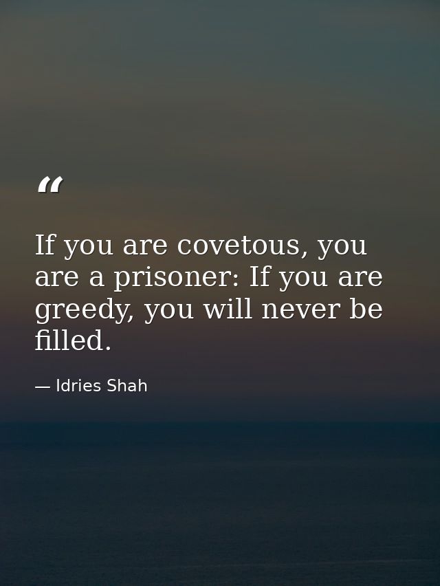 If you are covetous, you are a prisoner: If you are greedy, you will never be filled. — Idries Shah