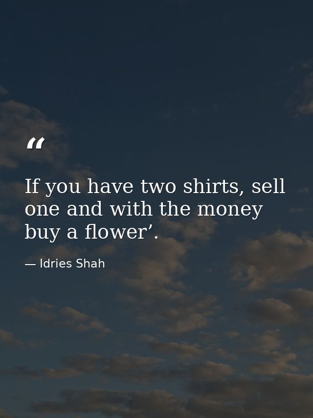 If you have two shirts, sell one and with the money buy a flower’. — Idries Shah