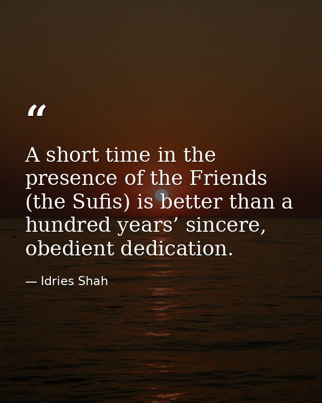 A short time in the presence of the Friends (the Sufis) is better than a hundred years’ sincere, obedient dedication. — Idries Shah