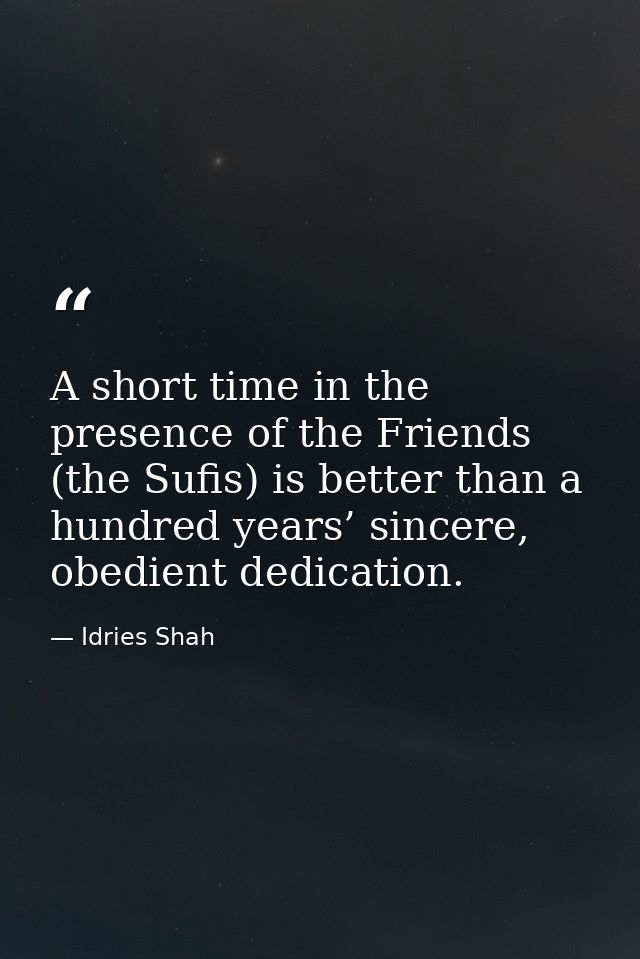 A short time in the presence of the Friends (the Sufis) is better than a hundred years’ sincere, obedient dedication. — Idries Shah