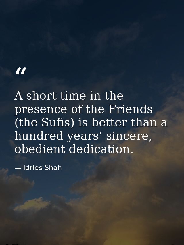 A short time in the presence of the Friends (the Sufis) is better than a hundred years’ sincere, obedient dedication. — Idries Shah