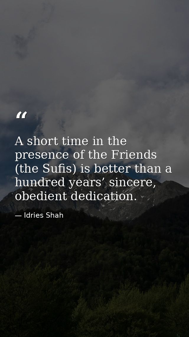 A short time in the presence of the Friends (the Sufis) is better than a hundred years’ sincere, obedient dedication. — Idries Shah