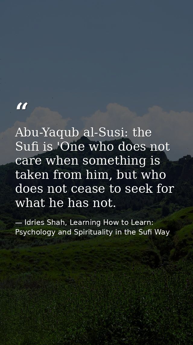 Abu-Yaqub al-Susi: the Sufi is 'One who does not care when something is taken from him, but who does not cease to seek f — Idries Shah, Learning How to Learn: Psychology and Spirituality in the Sufi Way