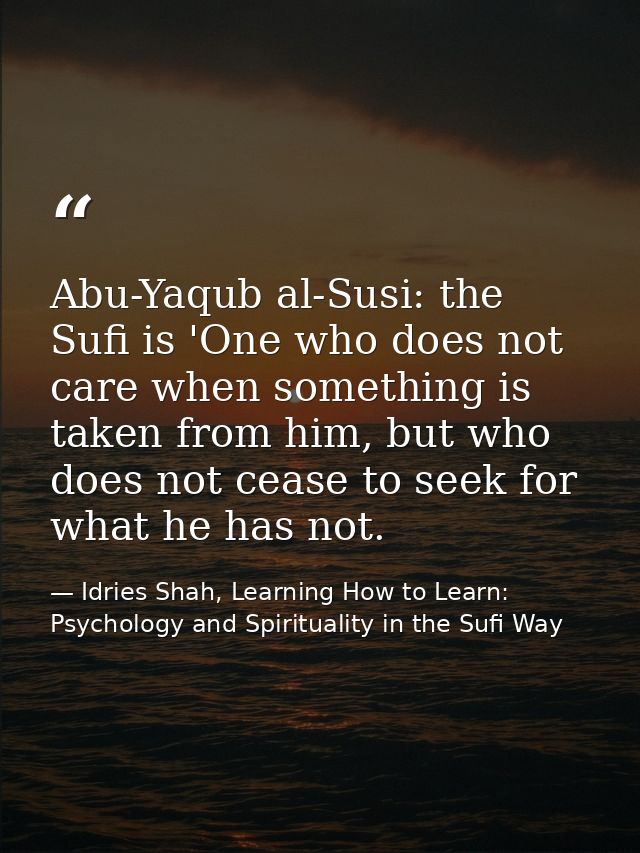 Abu-Yaqub al-Susi: the Sufi is 'One who does not care when something is taken from him, but who does not cease to seek f — Idries Shah, Learning How to Learn: Psychology and Spirituality in the Sufi Way